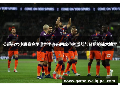 英超前六小联赛竞争激烈争夺前四席位的激战与背后的战术博弈